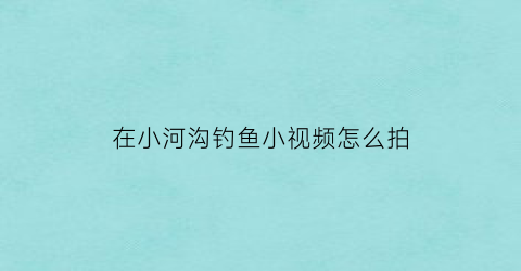 在小河沟钓鱼小视频怎么拍(在小河沟里野钓应怎么选钓点)
