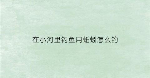 在小河里钓鱼用蚯蚓怎么钓(小河用蚯蚓钓鱼技巧)