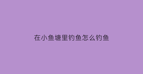 在小鱼塘里钓鱼怎么钓鱼(鱼塘钓鱼小鱼太多怎么钓)
