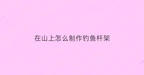 在山上怎么制作钓鱼杆架(钓鱼简易杆架的使用)