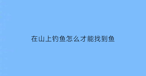 在山上钓鱼怎么才能找到鱼(山上钓鱼图片)