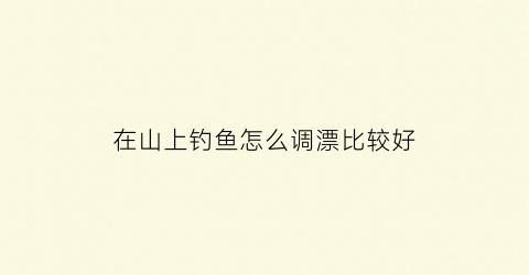 在山上钓鱼怎么调漂比较好(山野钓鱼)
