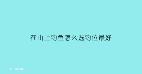 在山上钓鱼怎么选钓位最好(山里钓鱼的地方)