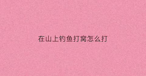 在山上钓鱼打窝怎么打(在山上钓鱼打窝怎么打好)