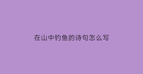 在山中钓鱼的诗句怎么写(山上钓鱼)