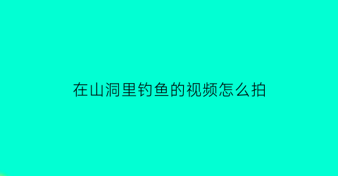 在山洞里钓鱼的视频怎么拍(在山洞里钓鱼的视频怎么拍的)