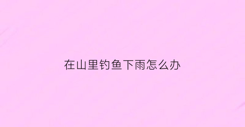在山里钓鱼下雨怎么办(山上钓鱼歇后语)
