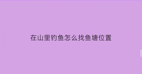 在山里钓鱼怎么找鱼塘位置(深山里钓鱼)