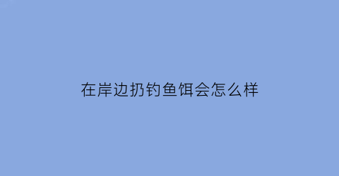 在岸边扔钓鱼饵会怎么样(岸上钓鱼)