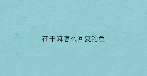 在干嘛怎么回复钓鱼