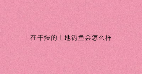 在干燥的土地钓鱼会怎么样(干旱的地里有鱼)