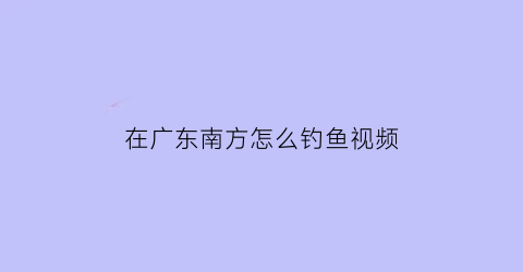 “在广东南方怎么钓鱼视频(广东这边钓鱼用什么饵料)