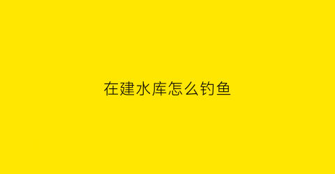 在建水库怎么钓鱼