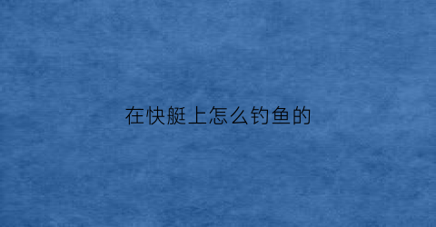 在快艇上怎么钓鱼的(快艇能打鱼吗)