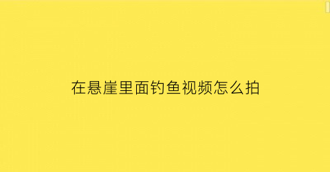 “在悬崖里面钓鱼视频怎么拍(悬崖钓鱼是什么意思)