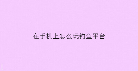 在手机上怎么玩钓鱼平台(手机可以玩的钓鱼游戏)
