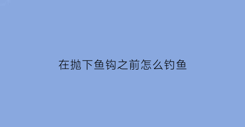 “在抛下鱼钩之前怎么钓鱼(钓鱼抛钩方法)