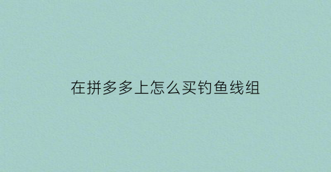 在拼多多上怎么买钓鱼线组(拼多多买的钓鱼饵料怎么样)