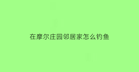 在摩尔庄园邻居家怎么钓鱼(在摩尔庄园邻居家怎么钓鱼呢)