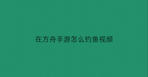 在方舟手游怎么钓鱼视频(方舟手游钓鱼怎么钓视频)