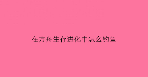 “在方舟生存进化中怎么钓鱼(方舟生存进化怎样钓鱼)