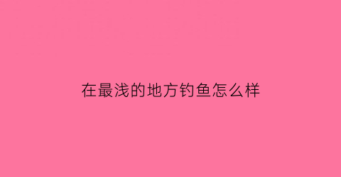 在最浅的地方钓鱼怎么样