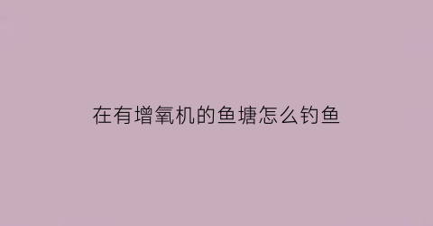 “在有增氧机的鱼塘怎么钓鱼(鱼塘里用增氧机增氧是什么性质)