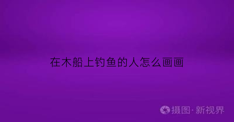 在木船上钓鱼的人怎么画画(小木船上钓鱼)