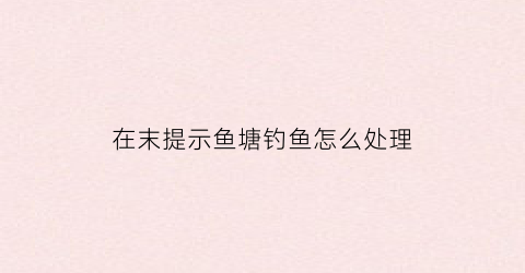 在末提示鱼塘钓鱼怎么处理(池塘未设置警示及水深标志)