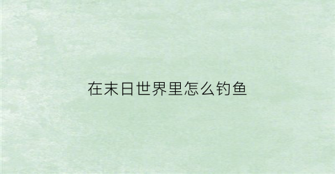 “在末日世界里怎么钓鱼(世界末日生存鱼饵怎么用)
