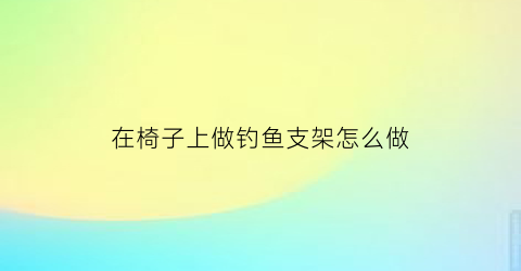 在椅子上做钓鱼支架怎么做(在椅子上做钓鱼支架怎么做好看)