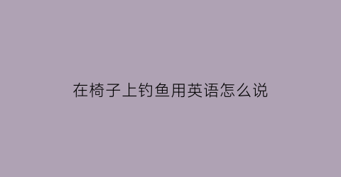 在椅子上钓鱼用英语怎么说(在椅子上钓鱼用英语怎么说呢)