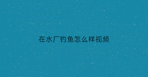 在水厂钓鱼怎么样视频(在水厂钓鱼怎么样视频教学)