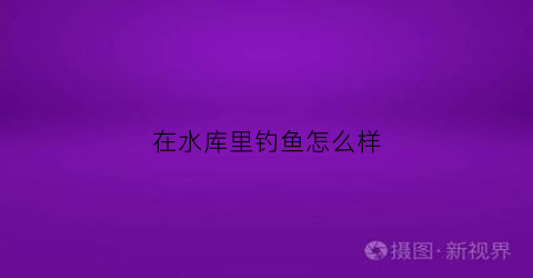 在水库里钓鱼怎么样(在水库里钓鱼怎么样最好钓)