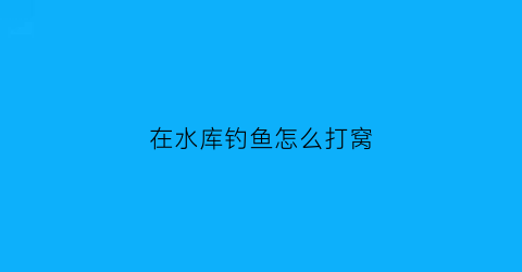 “在水库钓鱼怎么打窝(在水库钓鱼怎么打窝视频)