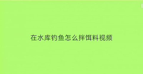 “在水库钓鱼怎么拌饵料视频(水库钓鱼饵料怎么配)