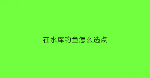 在水库钓鱼怎么选点(在水库钓鱼怎么选点位呢)