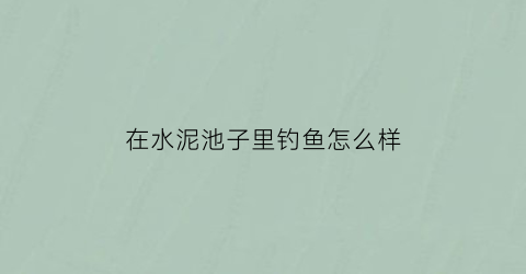 “在水泥池子里钓鱼怎么样(水泥池塘能养鱼吗)