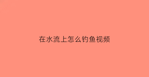 在水流上怎么钓鱼视频(水在流动怎么钓鱼)