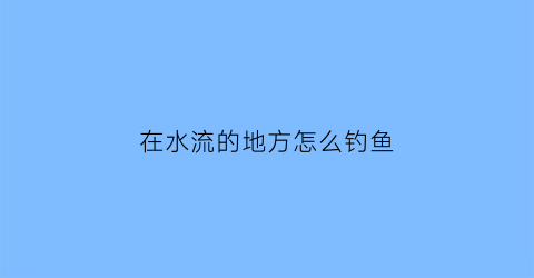 在水流的地方怎么钓鱼