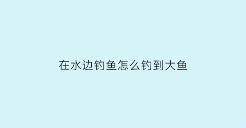 “在水边钓鱼怎么钓到大鱼(在河边怎么钓大鱼)