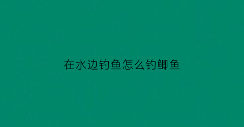 “在水边钓鱼怎么钓鲫鱼(经常在水边钓鱼怎么去除湿气)