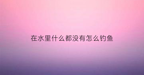 在水里什么都没有怎么钓鱼