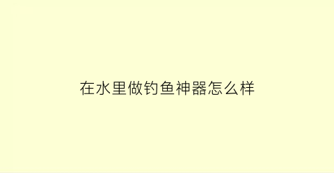 在水里做钓鱼神器怎么样(在水里做钓鱼神器怎么样好用吗)