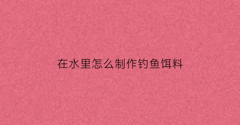 在水里怎么制作钓鱼饵料
