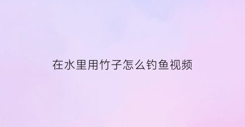 在水里用竹子怎么钓鱼视频(在水里用竹子怎么钓鱼视频教程)