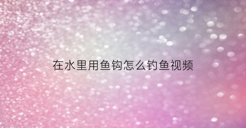 在水里用鱼钩怎么钓鱼视频