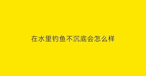 在水里钓鱼不沉底会怎么样