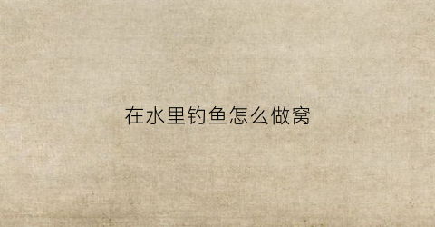 在水里钓鱼怎么做窝(在河里钓鱼怎么打窝)