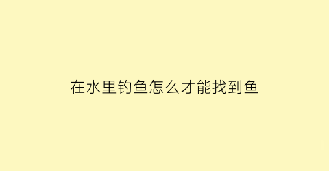 在水里钓鱼怎么才能找到鱼(在水里钓鱼怎么才能找到鱼窝)